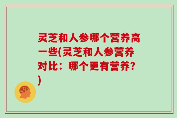 灵芝和人参哪个营养高一些(灵芝和人参营养对比：哪个更有营养？)