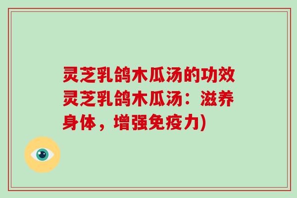 灵芝乳鸽木瓜汤的功效灵芝乳鸽木瓜汤：滋养身体，增强免疫力)