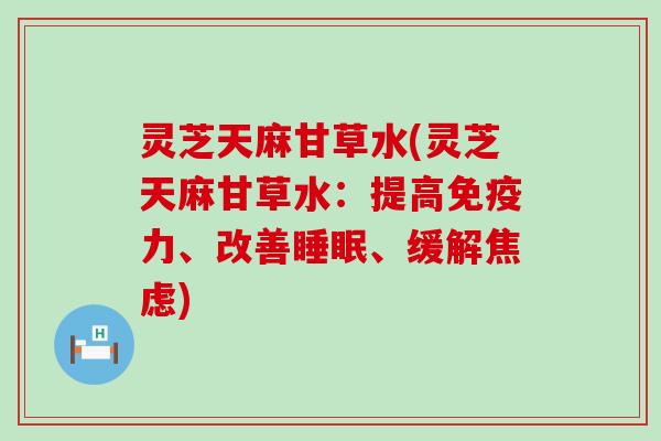 灵芝天麻甘草水(灵芝天麻甘草水：提高免疫力、改善、缓解)