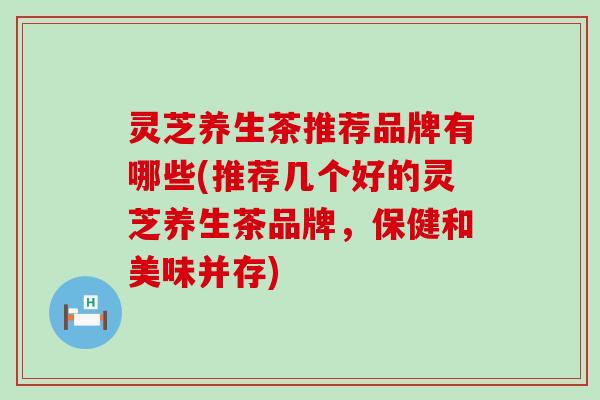 灵芝养生茶推荐品牌有哪些(推荐几个好的灵芝养生茶品牌，保健和美味并存)