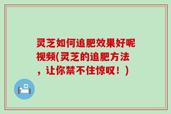 灵芝如何追肥效果好呢视频(灵芝的追肥方法，让你禁不住惊叹！)