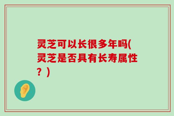 灵芝可以长很多年吗(灵芝是否具有长寿属性？)