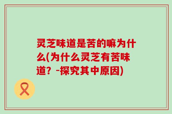 灵芝味道是苦的嘛为什么(为什么灵芝有苦味道？-探究其中原因)