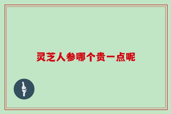 灵芝人参哪个贵一点呢