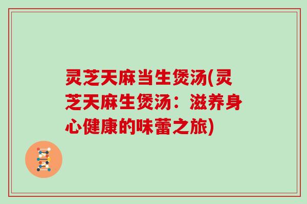 灵芝天麻当生煲汤(灵芝天麻生煲汤：滋养身心健康的味蕾之旅)