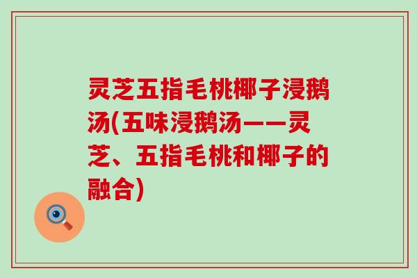 灵芝五指毛桃椰子浸鹅汤(五味浸鹅汤——灵芝、五指毛桃和椰子的融合)