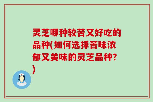 灵芝哪种较苦又好吃的品种(如何选择苦味浓郁又美味的灵芝品种？)