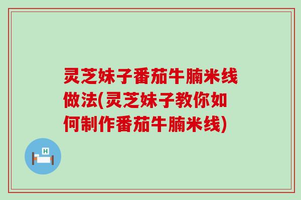 灵芝妹子番茄牛腩米线做法(灵芝妹子教你如何制作番茄牛腩米线)