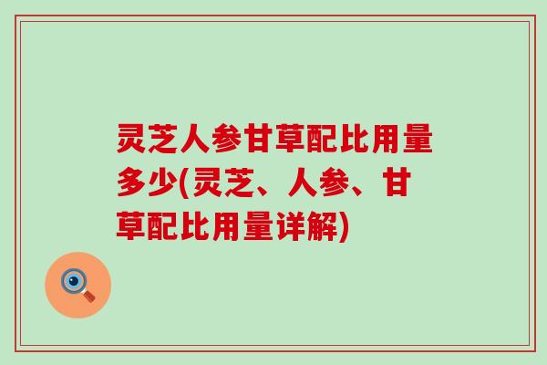 灵芝人参甘草配比用量多少(灵芝、人参、甘草配比用量详解)