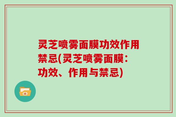 灵芝喷雾面膜功效作用禁忌(灵芝喷雾面膜：功效、作用与禁忌)