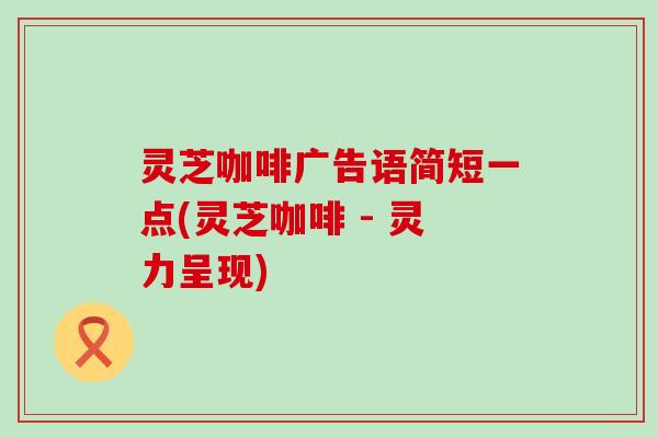 灵芝咖啡广告语简短一点(灵芝咖啡 - 灵力呈现)