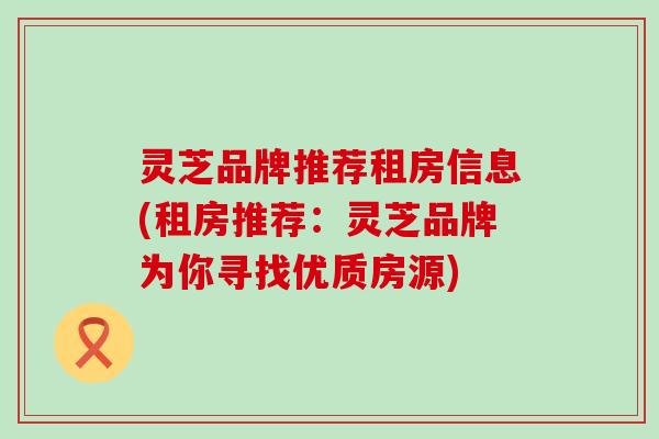 灵芝品牌推荐租房信息(租房推荐：灵芝品牌为你寻找优质房源)