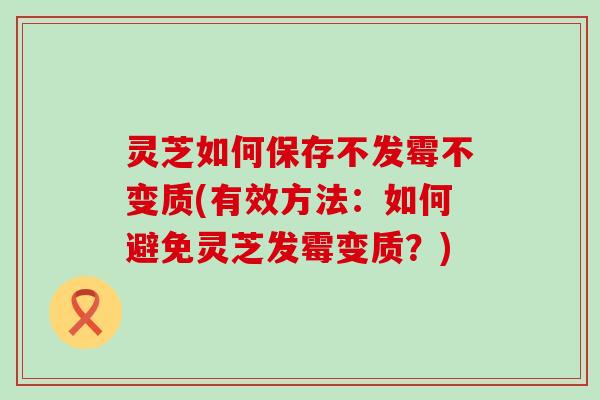 灵芝如何保存不发霉不变质(有效方法：如何避免灵芝发霉变质？)