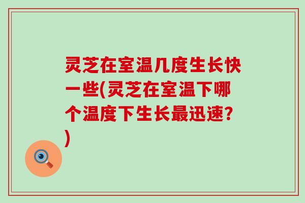 灵芝在室温几度生长快一些(灵芝在室温下哪个温度下生长迅速？)