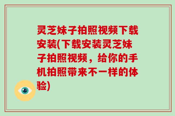 灵芝妹子拍照视频下载安装(下载安装灵芝妹子拍照视频，给你的手机拍照带来不一样的体验)