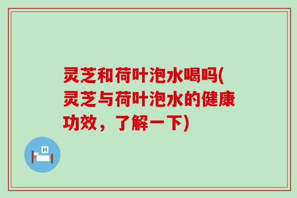 灵芝和荷叶泡水喝吗(灵芝与荷叶泡水的健康功效，了解一下)