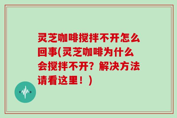 灵芝咖啡搅拌不开怎么回事(灵芝咖啡为什么会搅拌不开？解决方法请看这里！)