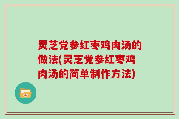 灵芝党参红枣鸡肉汤的做法(灵芝党参红枣鸡肉汤的简单制作方法)