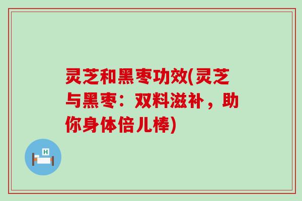 灵芝和黑枣功效(灵芝与黑枣：双料滋补，助你身体倍儿棒)