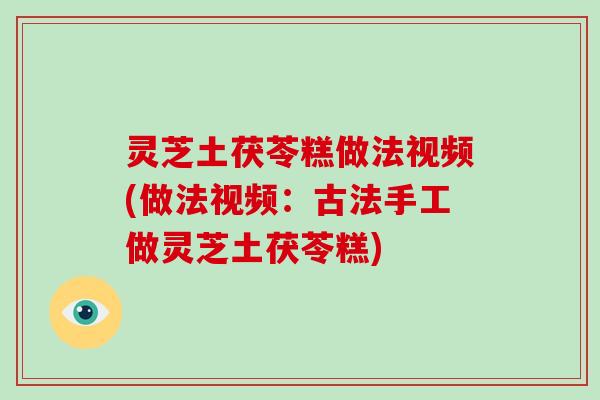 灵芝土茯苓糕做法视频(做法视频：古法手工做灵芝土茯苓糕)