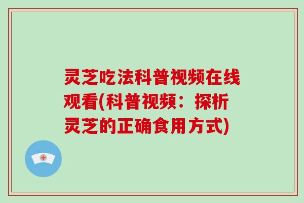 灵芝吃法科普视频在线观看(科普视频：探析灵芝的正确食用方式)