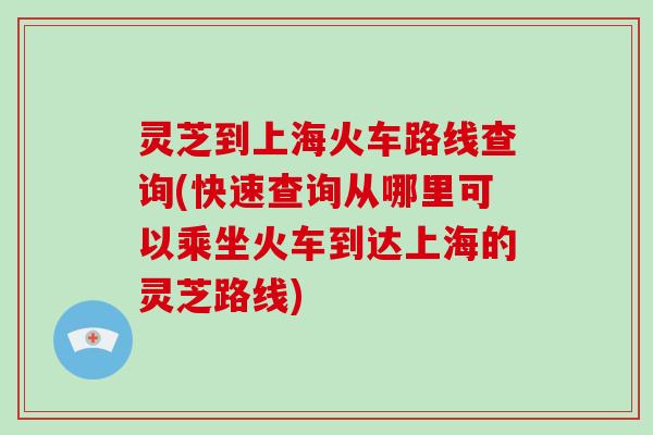 灵芝到上海火车路线查询(快速查询从哪里可以乘坐火车到达上海的灵芝路线)