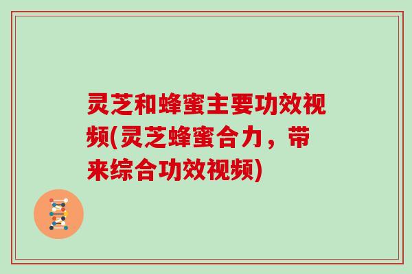 灵芝和蜂蜜主要功效视频(灵芝蜂蜜合力，带来综合功效视频)