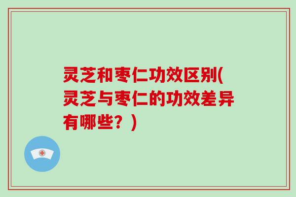 灵芝和枣仁功效区别(灵芝与枣仁的功效差异有哪些？)