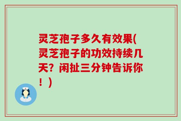 灵芝孢子多久有效果(灵芝孢子的功效持续几天？闲扯三分钟告诉你！)