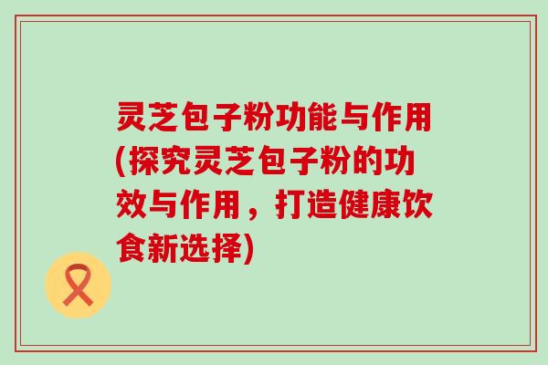 灵芝包子粉功能与作用(探究灵芝包子粉的功效与作用，打造健康饮食新选择)