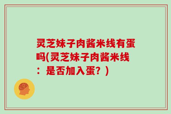 灵芝妹子肉酱米线有蛋吗(灵芝妹子肉酱米线：是否加入蛋？)