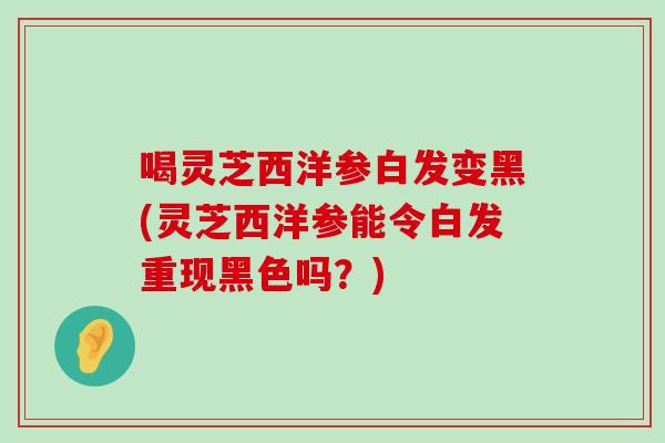 喝灵芝西洋参白发变黑(灵芝西洋参能令白发重现黑色吗？)