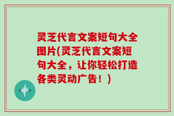 灵芝代言文案短句大全图片(灵芝代言文案短句大全，让你轻松打造各类灵动广告！)