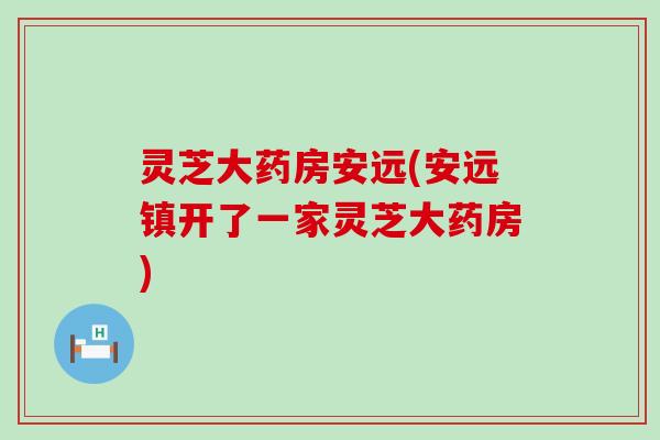 灵芝大药房安远(安远镇开了一家灵芝大药房)