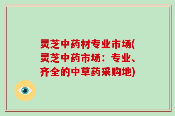 灵芝材专业市场(灵芝市场：专业、齐全的中草药采购地)