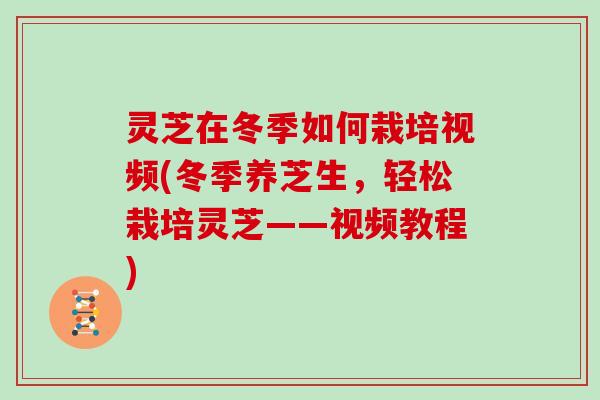 灵芝在冬季如何栽培视频(冬季养芝生，轻松栽培灵芝——视频教程)