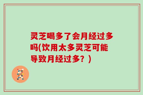 灵芝喝多了会过多吗(饮用太多灵芝可能导致过多？)