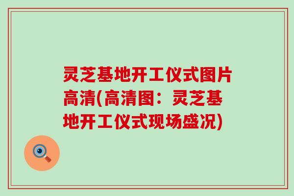 灵芝基地开工仪式图片高清(高清图：灵芝基地开工仪式现场盛况)