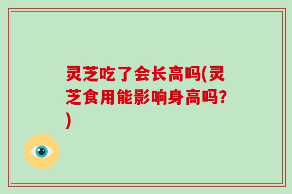 灵芝吃了会长高吗(灵芝食用能影响身高吗？)