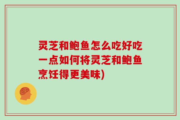 灵芝和鲍鱼怎么吃好吃一点如何将灵芝和鲍鱼烹饪得更美味)