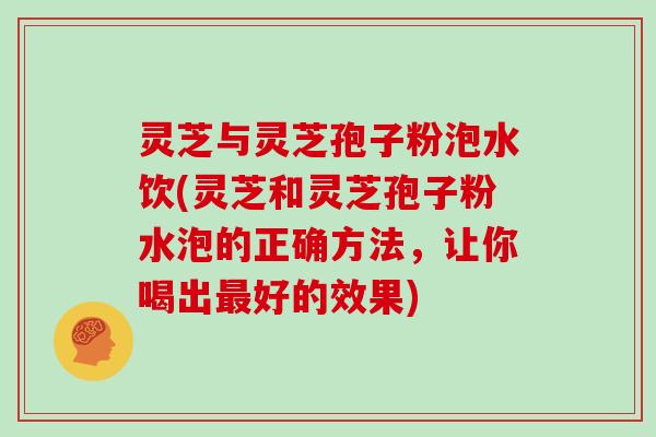 灵芝与灵芝孢子粉泡水饮(灵芝和灵芝孢子粉水泡的正确方法，让你喝出好的效果)