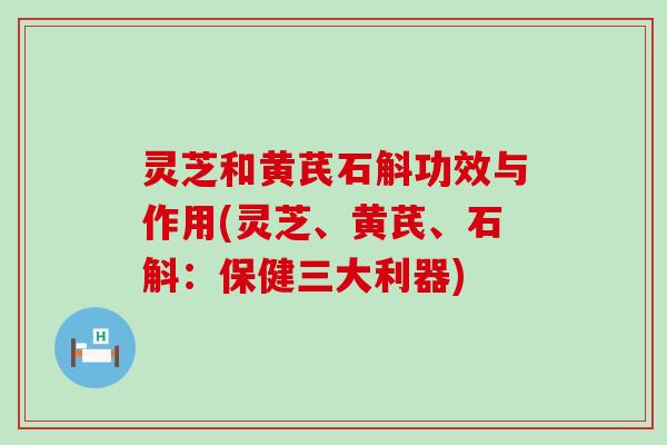 灵芝和黄芪石斛功效与作用(灵芝、黄芪、石斛：保健三大利器)