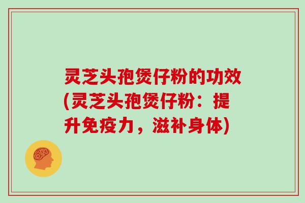 灵芝头孢煲仔粉的功效(灵芝头孢煲仔粉：提升免疫力，滋补身体)