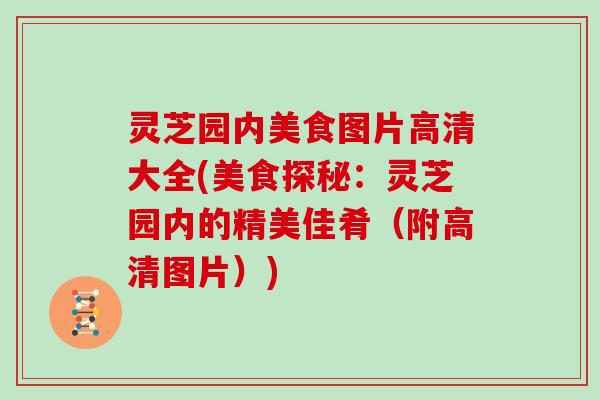 灵芝园内美食图片高清大全(美食探秘：灵芝园内的精美佳肴（附高清图片）)