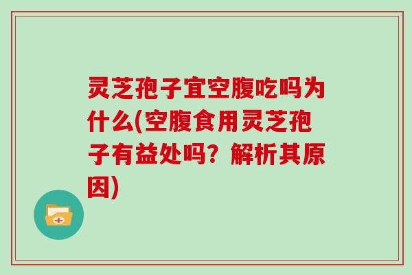 灵芝孢子宜空腹吃吗为什么(空腹食用灵芝孢子有益处吗？解析其原因)