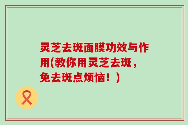 灵芝去斑面膜功效与作用(教你用灵芝去斑，免去斑点烦恼！)