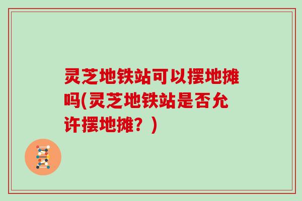 灵芝地铁站可以摆地摊吗(灵芝地铁站是否允许摆地摊？)