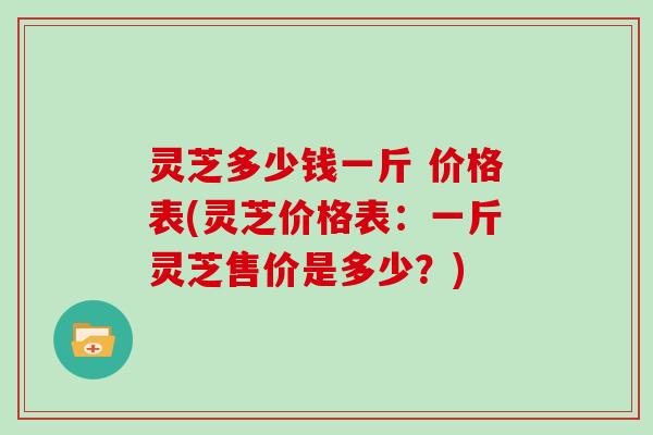 灵芝多少钱一斤 价格表(灵芝价格表：一斤灵芝售价是多少？)