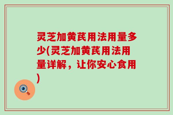 灵芝加黄芪用法用量多少(灵芝加黄芪用法用量详解，让你安心食用)