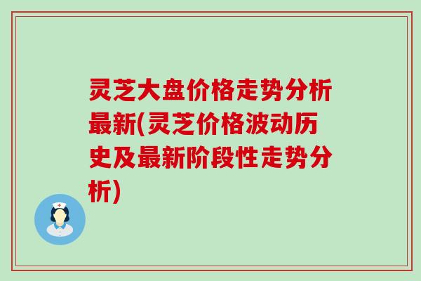 灵芝大盘价格走势分析新(灵芝价格波动历史及新阶段性走势分析)